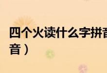 四个火读什么字拼音组词（四个火读什么字拼音）
