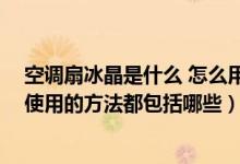 空调扇冰晶是什么 怎么用（空调扇冰晶是什么 空调扇冰晶使用的方法都包括哪些）