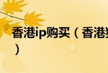 香港ip购买（香港独立IP空间 去哪买 推荐个）