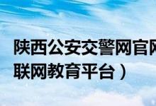陕西公安交警网官网（陕西公安厅交警总队互联网教育平台）