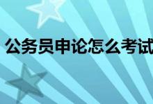 公务员申论怎么考试（公务员考试申论技巧）