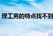 理工男的特点找不到女朋友（理工男的特点）
