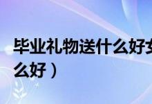 毕业礼物送什么好女生六年级（毕业礼物送什么好）