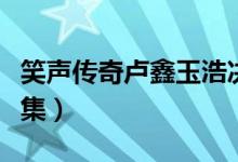 笑声传奇卢鑫玉浩决赛（笑声传奇卢鑫玉浩全集）