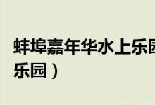 蚌埠嘉年华水上乐园脏不脏（蚌埠嘉年华水上乐园）