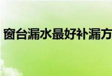 窗台漏水最好补漏方法（窗台漏水怎么处理）