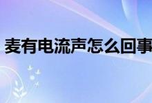 麦有电流声怎么回事（麦有电流声怎么解决）