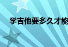 学吉他要多久才能弹唱（学吉他要多久）