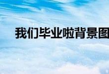 我们毕业啦背景图（什么是透明背景图）