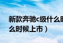 新款奔驰c级什么时候开售（新款奔驰c级什么时候上市）