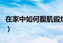 在家中如何腹肌锻炼（在家腹肌锻炼方法最快）