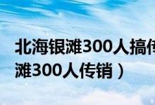 北海银滩300人搞传销被当地警方一锅端（银滩300人传销）