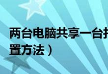 两台电脑共享一台打印机（网络打印机共享设置方法）