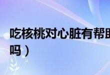 吃核桃对心脏有帮助吗（吃核桃对心脏有好处吗）