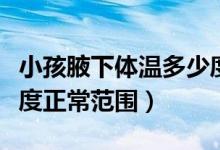 小孩腋下体温多少度正常范围（小孩体温多少度正常范围）