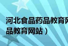 河北食品药品教育网官网打不开（河北食品药品教育网站）