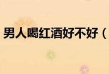 男人喝红酒好不好（男生喝红酒有什么好处）