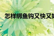 怎样绑鱼钩又快又好又结实（怎样绑鱼钩）