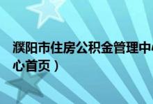 濮阳市住房公积金管理中心网站(濮阳市住房公积金管理中心首页)