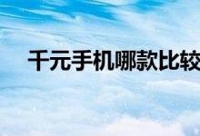 千元手机哪款比较好（千元手机哪个好）