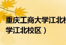 重庆工商大学江北校区详细地址（重庆工商大学江北校区）