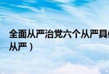 全面从严治党六个从严具体内容是什么（全面从严治党六个从严）