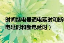 时间继电器通电延时和断电延时的工作原理（时间继电器通电延时和断电延时）