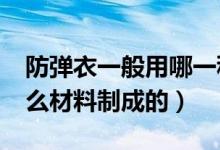 防弹衣一般用哪一种材料好?（防弹衣是由什么材料制成的）