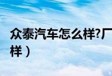 众泰汽车怎么样?厂家还在吗?（众泰汽车怎么样）