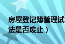 房屋登记簿管理试行办法 废止（房屋登记办法是否废止）