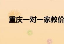 重庆一对一家教价格（一对一家教价格）