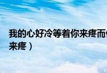 我的心好冷等着你来疼而你现在还不懂（我的心好冷等着你来疼）
