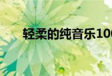 轻柔的纯音乐100首（轻柔的纯音乐）