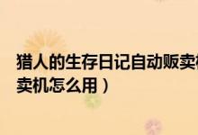 猎人的生存日记自动贩卖机有什么用（猎人生存日记自动贩卖机怎么用）
