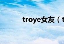 troye女友（troye siven男友）