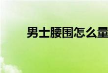 男士腰围怎么量(腰围怎么量图解)