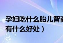 孕妇吃什么胎儿智商高（孕妇吃猕猴桃对胎儿有什么好处）