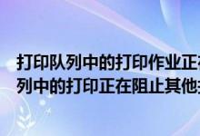 打印队列中的打印作业正在阻止打印其他打印作业（打印队列中的打印正在阻止其他打印）