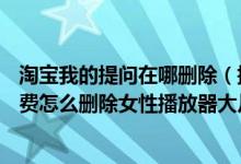 淘宝我的提问在哪删除（提问到360问答 女性播放器大片免费怎么删除女性播放器大片免费）