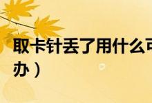 取卡针丢了用什么可以代替（取卡针丢了怎么办）