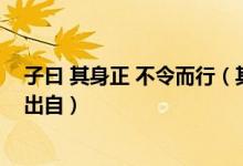 子曰 其身正 不令而行（其身正不令而行其身不正虽令不从出自）