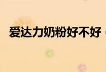 爱达力奶粉好不好（爱达力奶粉最新事件）