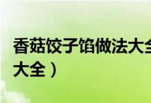 香菇饺子馅做法大全素馅（鲜香菇饺子馅做法大全）