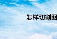 怎样切割图片（怎样切歌）