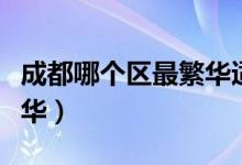 成都哪个区最繁华适合居住（成都哪个区最繁华）