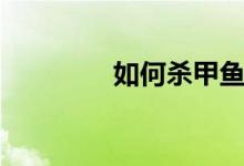 如何杀甲鱼（怎么杀甲鱼）