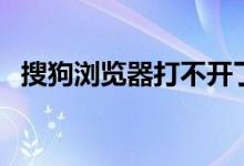 搜狗浏览器打不开了(搜狗浏览器打不开)