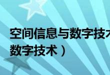 空间信息与数字技术专业学什么（空间信息与数字技术）
