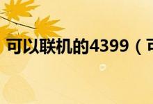 可以联机的4399（可联机的电脑游戏4399）