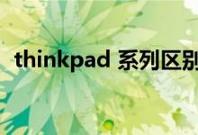 thinkpad 系列区别（thinkpad系列区别）